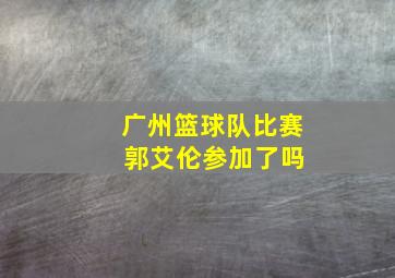 广州篮球队比赛 郭艾伦参加了吗